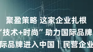 聚盈策略 这家企业扎根长宁，以“技术+时尚”助力国际品牌进入中国｜民营企业寻龙记