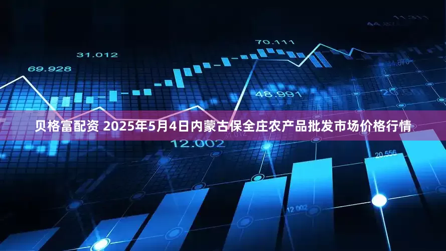 贝格富配资 2025年5月4日内蒙古保全庄农产品批发市场价格行情