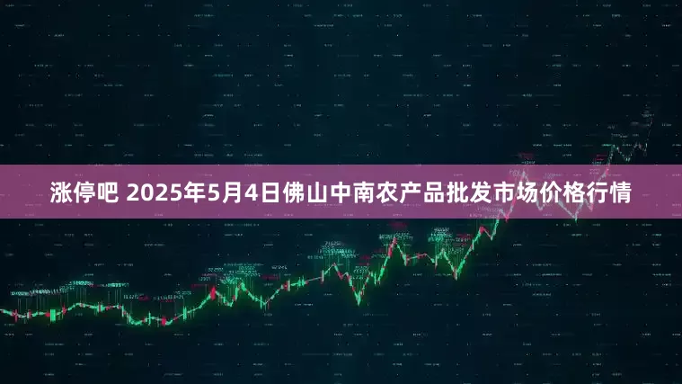 涨停吧 2025年5月4日佛山中南农产品批发市场价格行情