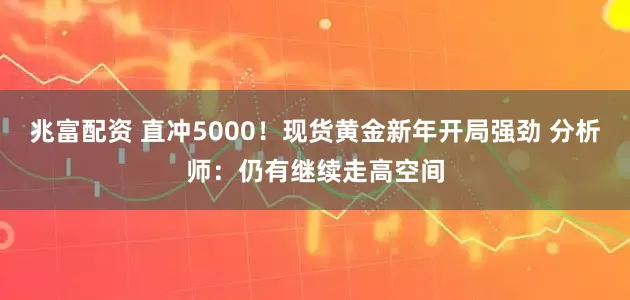 兆富配资 直冲5000！现货黄金新年开局强劲 分析师：仍有继续走高空间