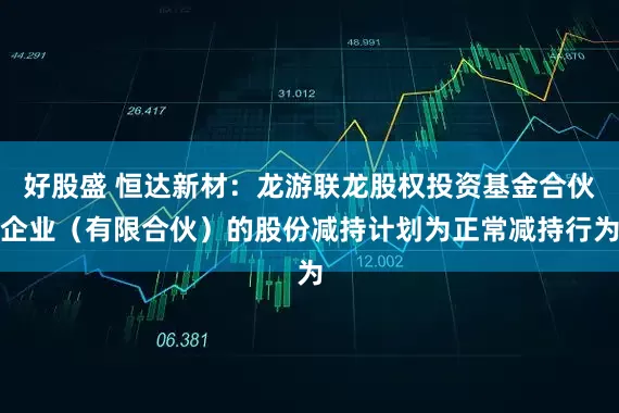 好股盛 恒达新材：龙游联龙股权投资基金合伙企业（有限合伙）的股份减持计划为正常减持行为