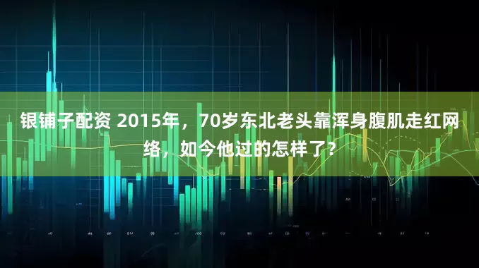 银铺子配资 2015年，70岁东北老头靠浑身腹肌走红网络，如今他过的怎样了？