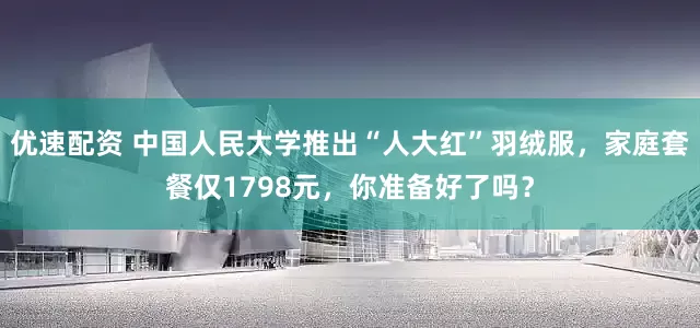 优速配资 中国人民大学推出“人大红”羽绒服，家庭套餐仅1798元，你准备好了吗？