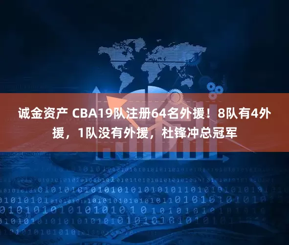 诚金资产 CBA19队注册64名外援！8队有4外援，1队没有外援，杜锋冲总冠军