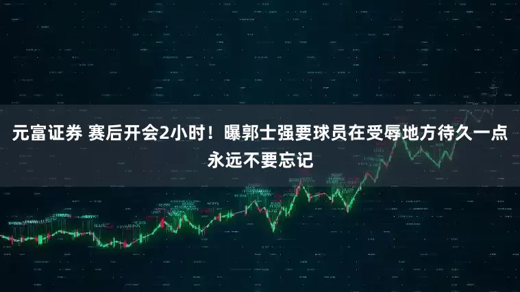 元富证券 赛后开会2小时！曝郭士强要球员在受辱地方待久一点永远不要忘记