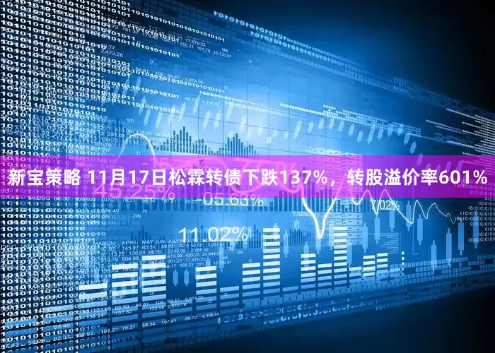 新宝策略 11月17日松霖转债下跌137%，转股溢价率601%