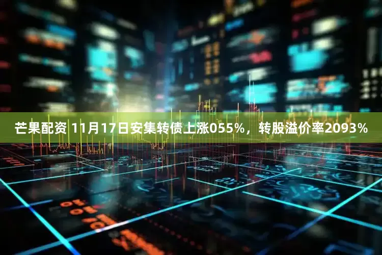 芒果配资 11月17日安集转债上涨055%，转股溢价率2093%