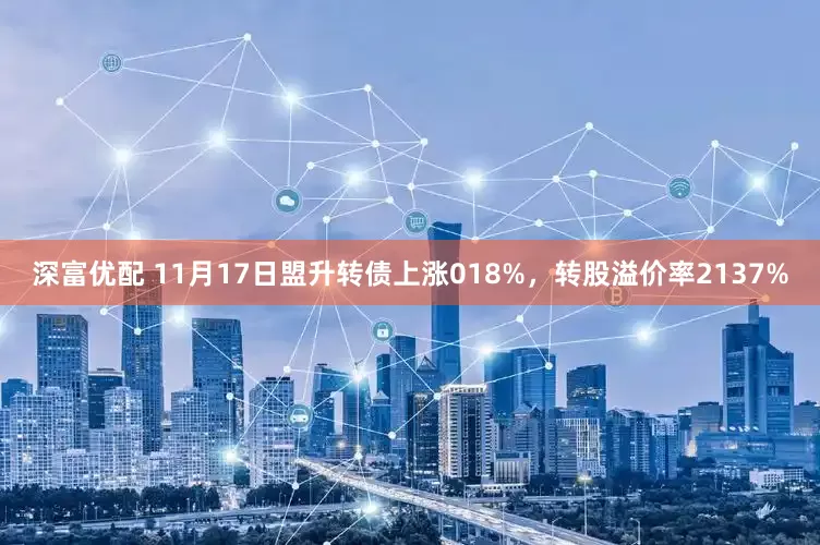 深富优配 11月17日盟升转债上涨018%，转股溢价率2137%