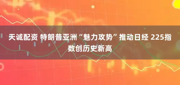 天诚配资 特朗普亚洲“魅力攻势”推动日经 225指数创历史新高