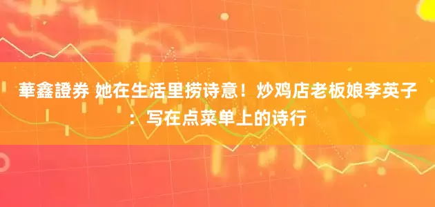 華鑫證券 她在生活里捞诗意！炒鸡店老板娘李英子：写在点菜单上的诗行