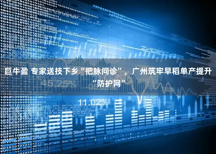 巨牛盈 专家送技下乡“把脉问诊”，广州筑牢早稻单产提升“防护网”