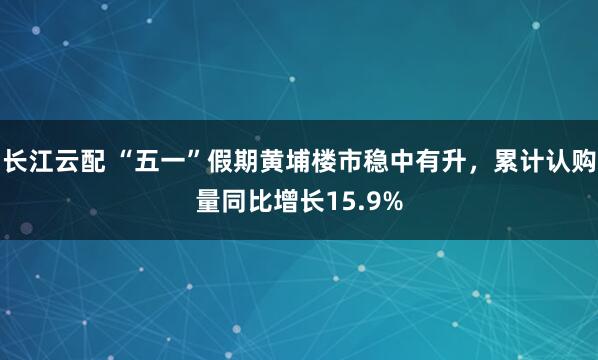 长江云配 “五一”假期黄埔楼市稳中有升，累计认购量同比增长15.9%